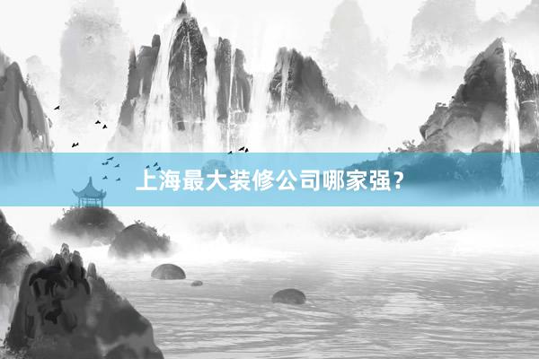 上海最大装修公司哪家强？