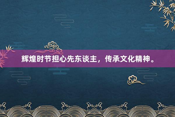 辉煌时节担心先东谈主，传承文化精神。
