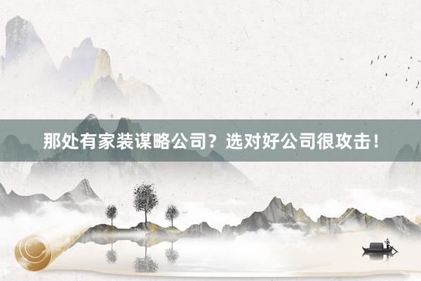 那处有家装谋略公司？选对好公司很攻击！