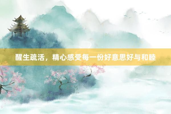 醒生疏活，精心感受每一份好意思好与和睦