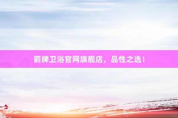 箭牌卫浴官网旗舰店，品性之选！